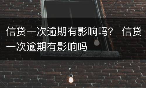 信贷一次逾期有影响吗？ 信贷一次逾期有影响吗