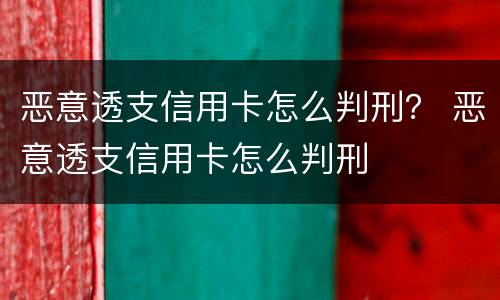 恶意透支信用卡怎么判刑？ 恶意透支信用卡怎么判刑