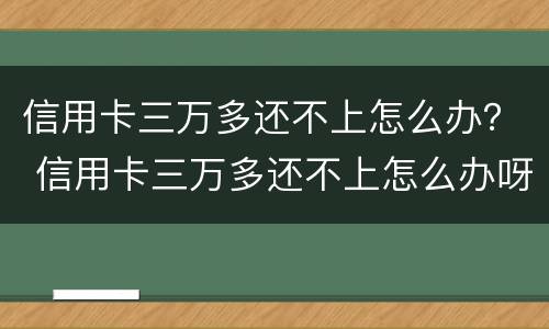 信用卡三万多还不上怎么办？ 信用卡三万多还不上怎么办呀