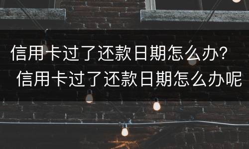信用卡过了还款日期怎么办？ 信用卡过了还款日期怎么办呢