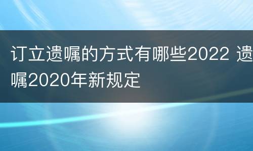 订立遗嘱的方式有哪些2022 遗嘱2020年新规定