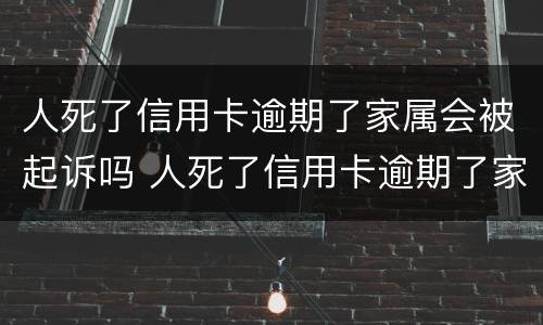 人死了信用卡逾期了家属会被起诉吗 人死了信用卡逾期了家属会被起诉吗知乎