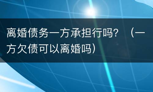 离婚债务一方承担行吗？（一方欠债可以离婚吗）