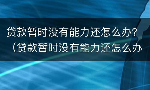 贷款暂时没有能力还怎么办？（贷款暂时没有能力还怎么办会被抓起来）