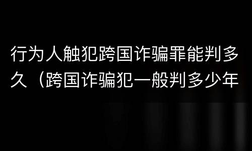 行为人触犯跨国诈骗罪能判多久（跨国诈骗犯一般判多少年）