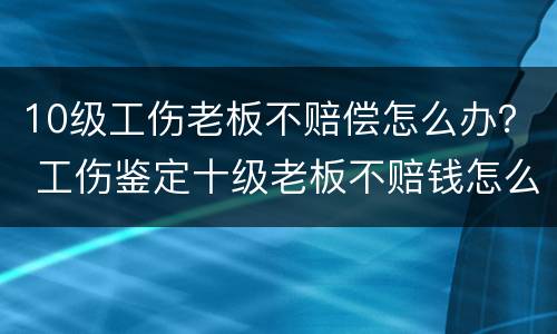 10级工伤老板不赔偿怎么办？ 工伤鉴定十级老板不赔钱怎么办