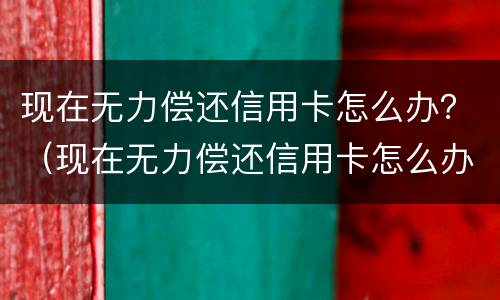 现在无力偿还信用卡怎么办？（现在无力偿还信用卡怎么办理）