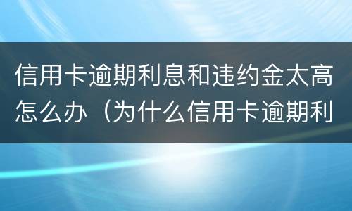 信用卡逾期利息和违约金太高怎么办（为什么信用卡逾期利息那么高）