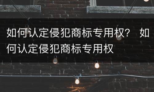 如何认定侵犯商标专用权？ 如何认定侵犯商标专用权