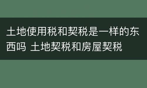 土地使用税和契税是一样的东西吗 土地契税和房屋契税