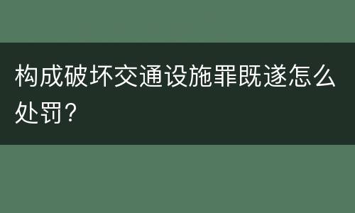 构成破坏交通设施罪既遂怎么处罚?