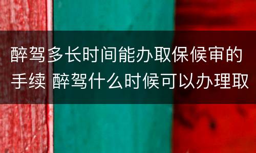 醉驾多长时间能办取保候审的手续 醉驾什么时候可以办理取保候审