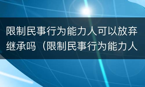 限制民事行为能力人可以放弃继承吗（限制民事行为能力人可以放弃继承权吗）