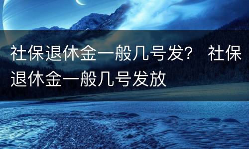社保退休金一般几号发？ 社保退休金一般几号发放