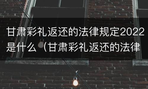 甘肃彩礼返还的法律规定2022是什么（甘肃彩礼返还的法律规定2022是什么时候开始）