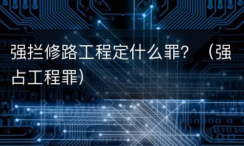强拦修路工程定什么罪？（强占工程罪）