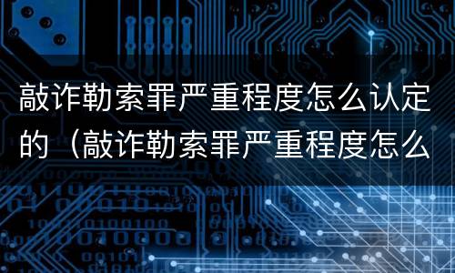 敲诈勒索罪严重程度怎么认定的（敲诈勒索罪严重程度怎么认定的呢）