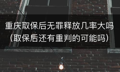 重庆取保后无罪释放几率大吗（取保后还有重判的可能吗）