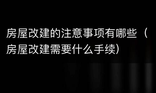 房屋改建的注意事项有哪些（房屋改建需要什么手续）