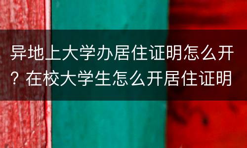异地上大学办居住证明怎么开? 在校大学生怎么开居住证明