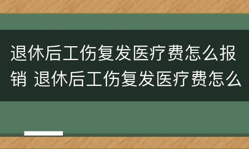 退休后工伤复发医疗费怎么报销 退休后工伤复发医疗费怎么报销的