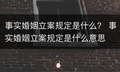 事实婚姻立案规定是什么？ 事实婚姻立案规定是什么意思