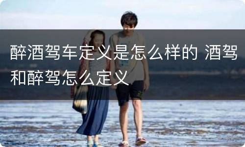 醉酒驾车定义是怎么样的 酒驾和醉驾怎么定义