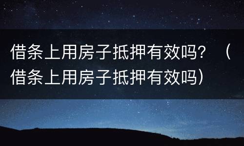 借条上用房子抵押有效吗？（借条上用房子抵押有效吗）