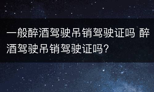一般醉酒驾驶吊销驾驶证吗 醉酒驾驶吊销驾驶证吗?