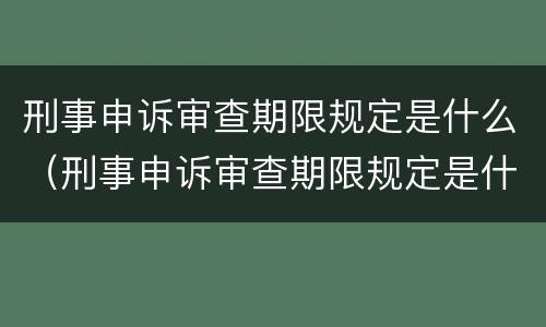 刑事申诉审查期限规定是什么（刑事申诉审查期限规定是什么时间）