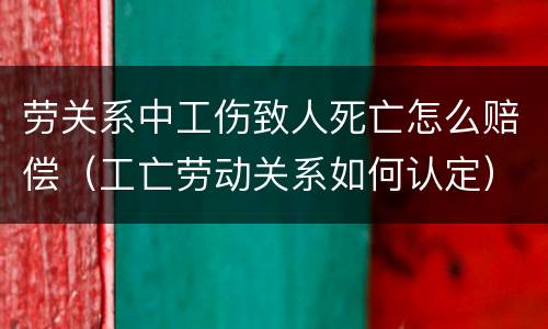 劳关系中工伤致人死亡怎么赔偿（工亡劳动关系如何认定）