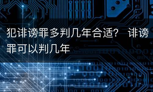 犯诽谤罪多判几年合适？ 诽谤罪可以判几年