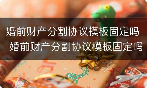 婚前财产分割协议模板固定吗 婚前财产分割协议模板固定吗有效吗