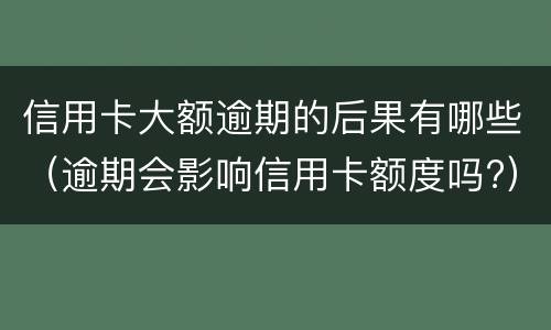 信用卡大额逾期的后果有哪些（逾期会影响信用卡额度吗?）
