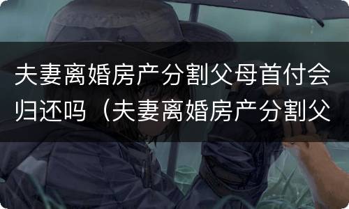 夫妻离婚房产分割父母首付会归还吗（夫妻离婚房产分割父母首付会归还吗怎么办）