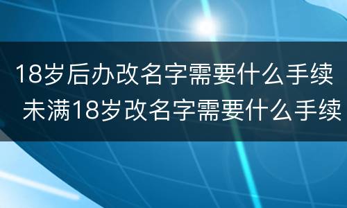 18岁后办改名字需要什么手续 未满18岁改名字需要什么手续