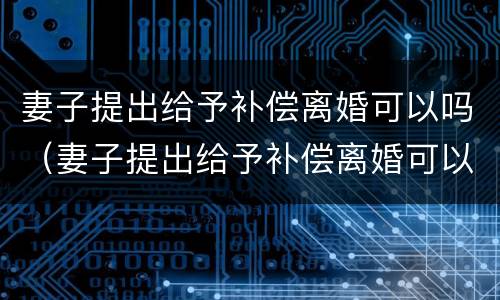妻子提出给予补偿离婚可以吗（妻子提出给予补偿离婚可以吗法律）