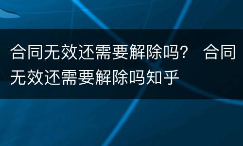 合同无效还需要解除吗？ 合同无效还需要解除吗知乎
