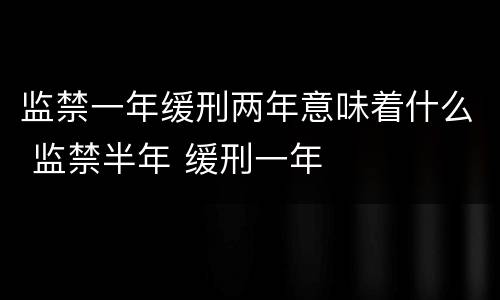 监禁一年缓刑两年意味着什么 监禁半年 缓刑一年