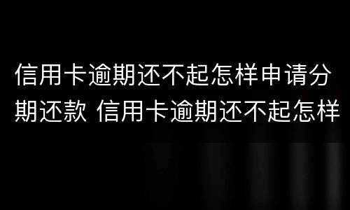 信用卡逾期还不起怎样申请分期还款 信用卡逾期还不起怎样申请分期还款呢