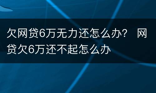 欠网贷6万无力还怎么办？ 网贷欠6万还不起怎么办
