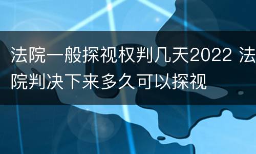 法院一般探视权判几天2022 法院判决下来多久可以探视