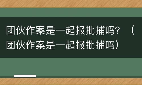 团伙作案是一起报批捕吗？（团伙作案是一起报批捕吗）