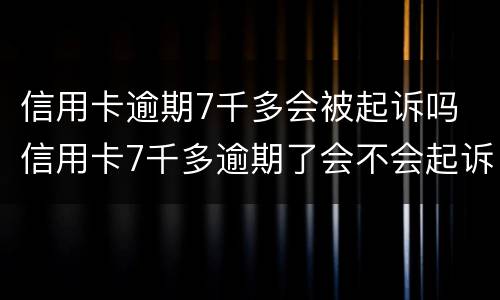 信用卡逾期7千多会被起诉吗 信用卡7千多逾期了会不会起诉