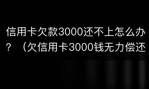 信用卡欠款3000还不上怎么办？（欠信用卡3000钱无力偿还怎么办）
