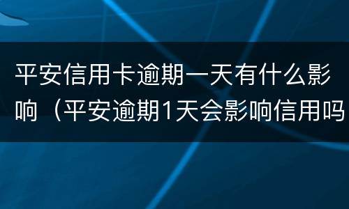 平安信用卡逾期一天有什么影响（平安逾期1天会影响信用吗）