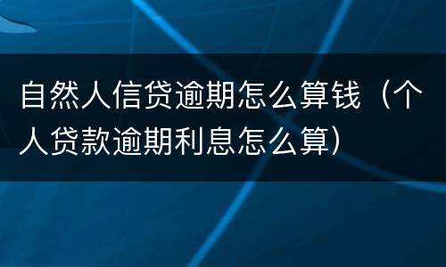 自然人信贷逾期怎么算钱（个人贷款逾期利息怎么算）