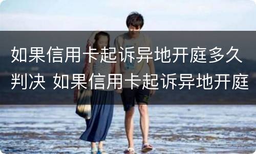 如果信用卡起诉异地开庭多久判决 如果信用卡起诉异地开庭多久判决下来
