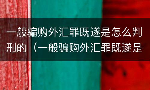一般骗购外汇罪既遂是怎么判刑的（一般骗购外汇罪既遂是怎么判刑的呢）
