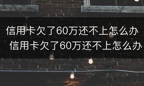 信用卡欠了60万还不上怎么办 信用卡欠了60万还不上怎么办呀